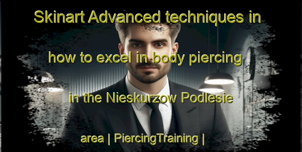 Skinart Advanced techniques in how to excel in body piercing in the Nieskurzow Podlesie area | PiercingTraining | PiercingClasses | SkinartTraining-Poland